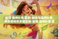 梭哈 德州扑克 区别-梭哈与德州扑克，两款游戏的关键区别-梭哈 德州扑克 区别