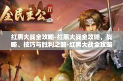 红黑大战全攻略-红黑大战全攻略，战略、技巧与胜利之路-红黑大战全攻略