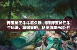 押宝抢庄牛牛怎么玩-揭秘押宝抢庄牛牛玩法，掌握策略，畅享游戏乐趣-押宝抢庄牛牛怎么玩