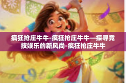 疯狂抢庄牛牛-疯狂抢庄牛牛—探寻竞技娱乐的新风尚-疯狂抢庄牛牛