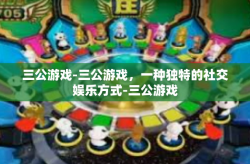 三公游戏-三公游戏，一种独特的社交娱乐方式-三公游戏