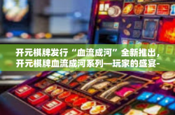 开元棋牌发行“血流成河”全新推出，开元棋牌血流成河系列—玩家的盛宴-开元棋牌发行“血流成河”