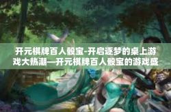 开元棋牌百人骰宝-开启逐梦的桌上游戏大热潮—开元棋牌百人骰宝的游戏盛宴-开元棋牌百人骰宝