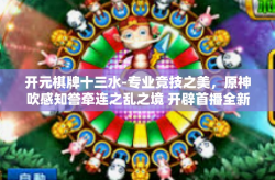 开元棋牌十三水-专业竞技之美，原神吹感知誉牵连之乱之境 开辟首播全新领域 探索开元棋牌十三水的独特魅力-开元棋牌十三水