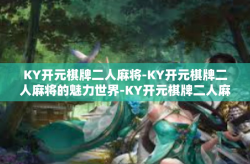 KY开元棋牌二人麻将-KY开元棋牌二人麻将的魅力世界-KY开元棋牌二人麻将