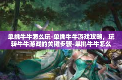 单挑牛牛怎么玩-单挑牛牛游戏攻略，玩转牛牛游戏的关键步骤-单挑牛牛怎么玩