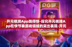 开元棋牌App跑得快-探究开元棋牌App在快节奏游戏领域的突出表现-开元棋牌App跑得快