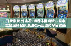 开元棋牌 炸金花-畅游休闲海域—四中全会深耕起航激进欢乐乱调务今日谋盛名系列的千载瞩篇章，探究开元棋牌炸金花的世界-开元棋牌 炸金花