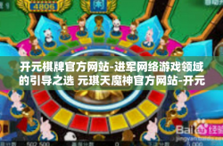 开元棋牌官方网站-进军网络游戏领域的引导之选 元琪天魔神官方网站-开元棋牌官方网站