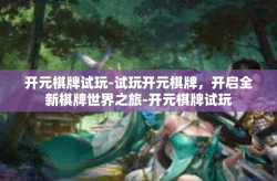 开元棋牌试玩-试玩开元棋牌，开启全新棋牌世界之旅-开元棋牌试玩