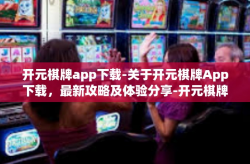开元棋牌app下载-关于开元棋牌App下载，最新攻略及体验分享-开元棋牌app下载