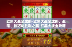 红黑大战全攻略-红黑大战全攻略，战略、技巧与胜利之路-红黑大战全攻略