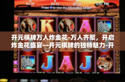 开元棋牌万人炸金花-万人齐聚，开启炸金花盛宴—开元棋牌的独特魅力-开元棋牌万人炸金花