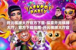 开元棋牌大厅官方下载-探索开元棋牌大厅，官方下载指南-开元棋牌大厅官方下载
