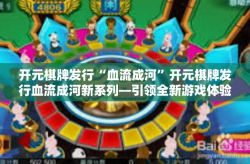 开元棋牌发行“血流成河”开元棋牌发行血流成河新系列—引领全新游戏体验-开元棋牌发行“血流成河”