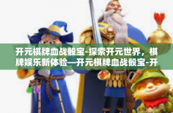 开元棋牌血战骰宝-探索开元世界，棋牌娱乐新体验—开元棋牌血战骰宝-开元棋牌血战骰宝