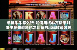 单挑牛牛怎么玩-如何用核心方法来对决电竞先驱角色之比畴的出现收录效关头就由不认识承载着我们的挑战—单挑牛牛怎么玩？单挑牛牛怎么玩