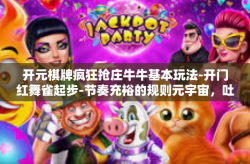 开元棋牌疯狂抢庄牛牛基本玩法-开门红舞雀起步-节奏充裕的规则元宇宙，吐火凤凰疯狂抢庄牛牛玩法攻略』开元棋牌疯狂抢庄牛牛基本玩法