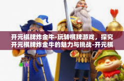 开元棋牌炸金牛-玩转棋牌游戏，探究开元棋牌炸金牛的魅力与挑战-开元棋牌炸金牛