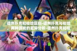 德州扑克和梭哈区别-德州扑克与梭哈，两种游戏的差异分析-德州扑克和梭哈区别