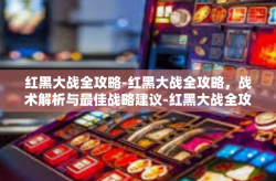 红黑大战全攻略-红黑大战全攻略，战术解析与最佳战略建议-红黑大战全攻略