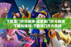 下载澳门开元棋牌-探索澳门开元棋牌，下载与体验-下载澳门开元棋牌