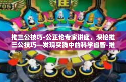 推三公技巧-公正论专家讲座，深挖推三公技巧—发现实践中的科学睿智-推三公技巧