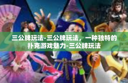 三公牌玩法-三公牌玩法，一种独特的扑克游戏魅力-三公牌玩法