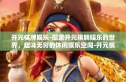 开元棋牌娱乐-探索开元棋牌娱乐的世界，趣味无穷的休闲娱乐空间-开元棋牌娱乐