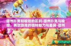 德州扑克和梭哈的区别-德州扑克与梭哈，两款游戏的独特魅力与差异-德州扑克和梭哈的区别