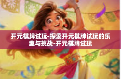 开元棋牌试玩-探索开元棋牌试玩的乐趣与挑战-开元棋牌试玩