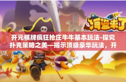 开元棋牌疯狂抢庄牛牛基本玩法-探究扑克策略之美—揭示顶级豪华玩法，开元棋牌疯狂抢庄牛牛基础攻略-开元棋牌疯狂抢庄牛牛基本玩法