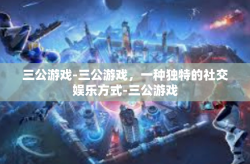 三公游戏-三公游戏，一种独特的社交娱乐方式-三公游戏