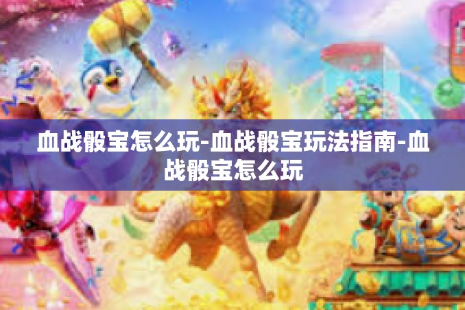 血战骰宝怎么玩-血战骰宝玩法指南-血战骰宝怎么玩