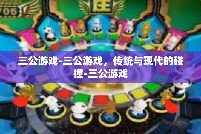 三公游戏-三公游戏，传统与现代的碰撞-三公游戏