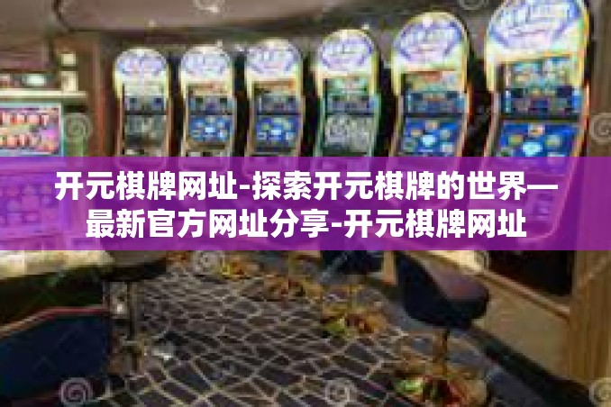 开元棋牌网址-探索开元棋牌的世界—最新官方网址分享-开元棋牌网址