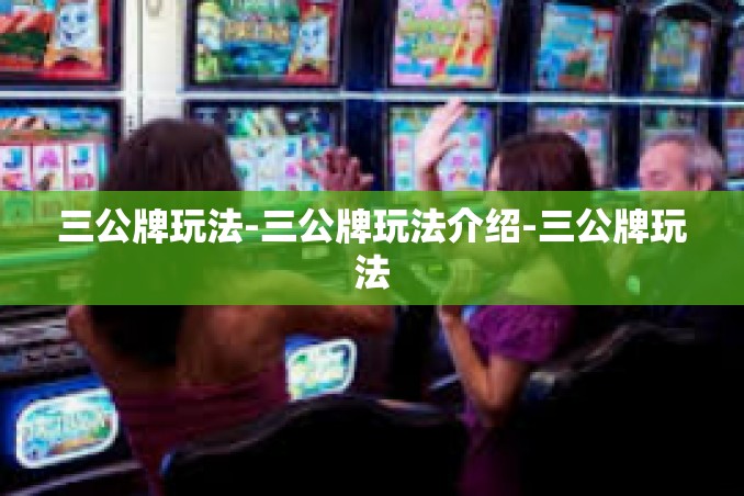 三公牌玩法-三公牌玩法介绍-三公牌玩法