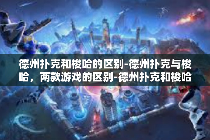 德州扑克和梭哈的区别-德州扑克与梭哈，两款游戏的区别-德州扑克和梭哈的区别