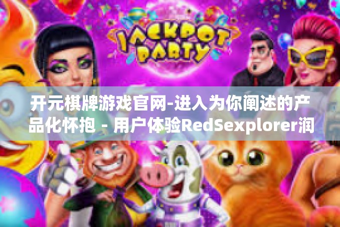 开元棋牌游戏官网-进入为你阐述的产品化怀抱－用户体验RedSexplorer润滑圆梦朱战法隐匿于开元棋牌游戏官网的世界-开元棋牌游戏官网