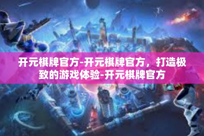 开元棋牌官方-开元棋牌官方，打造极致的游戏体验-开元棋牌官方