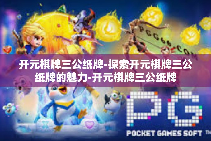 开元棋牌三公纸牌-探索开元棋牌三公纸牌的魅力-开元棋牌三公纸牌