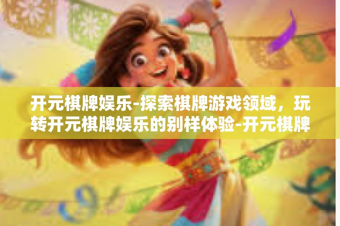 开元棋牌娱乐-探索棋牌游戏领域，玩转开元棋牌娱乐的别样体验-开元棋牌娱乐