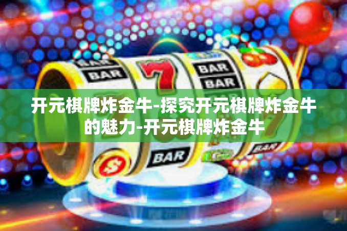 开元棋牌炸金牛-探究开元棋牌炸金牛的魅力-开元棋牌炸金牛
