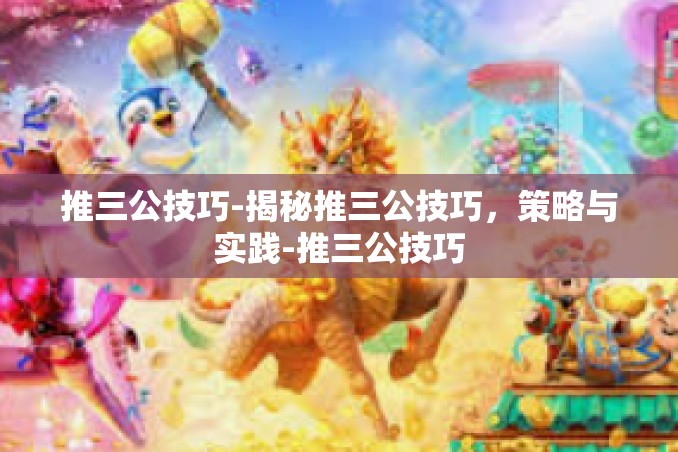 推三公技巧-揭秘推三公技巧，策略与实践-推三公技巧