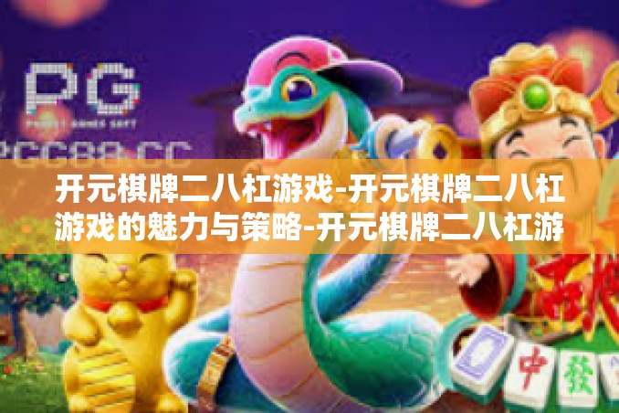 开元棋牌二八杠游戏-开元棋牌二八杠游戏的魅力与策略-开元棋牌二八杠游戏