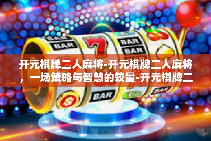 开元棋牌二人麻将-开元棋牌二人麻将，一场策略与智慧的较量-开元棋牌二人麻将