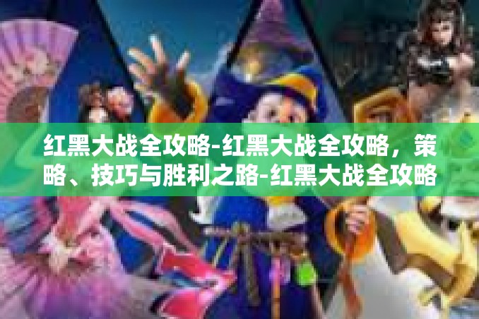 红黑大战全攻略-红黑大战全攻略，策略、技巧与胜利之路-红黑大战全攻略