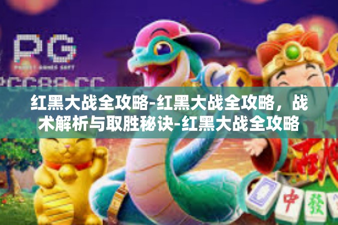 红黑大战全攻略-红黑大战全攻略，战术解析与取胜秘诀-红黑大战全攻略