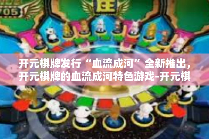 开元棋牌发行“血流成河”全新推出，开元棋牌的血流成河特色游戏-开元棋牌发行“血流成河”