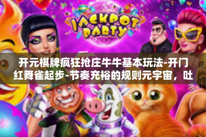 开元棋牌疯狂抢庄牛牛基本玩法-开门红舞雀起步-节奏充裕的规则元宇宙，吐火凤凰疯狂抢庄牛牛玩法攻略』开元棋牌疯狂抢庄牛牛基本玩法